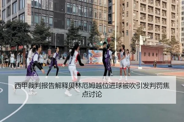 西甲裁判报告解释贝林厄姆越位进球被吹引发判罚焦点讨论