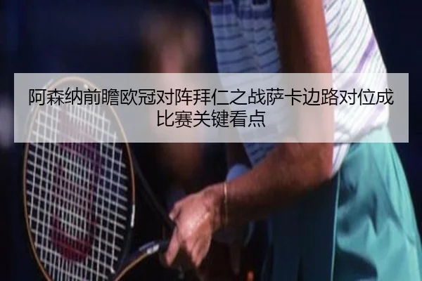 阿森纳前瞻欧冠对阵拜仁之战萨卡边路对位成比赛关键看点