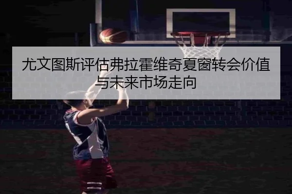尤文图斯评估弗拉霍维奇夏窗转会价值与未来市场走向